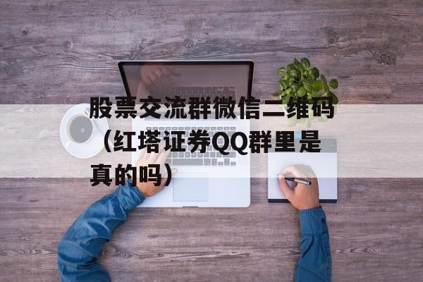 股票交流群微信二维码（红塔证券QQ群里是真的吗）