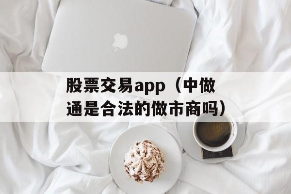 股票交易app（中做通是合法的做市商吗）