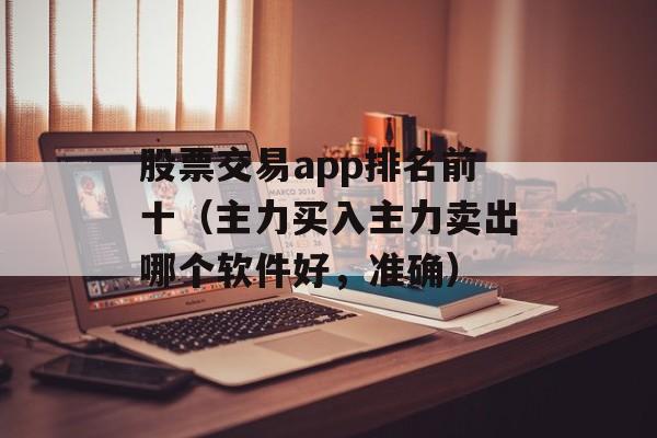 股票交易app排名前十（主力买入主力卖出哪个软件好，准确）