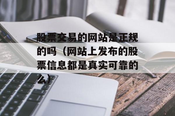 股票交易的网站是正规的吗（网站上发布的股票信息都是真实可靠的么）