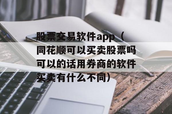 股票交易软件app（同花顺可以买卖股票吗可以的话用券商的软件买卖有什么不同）