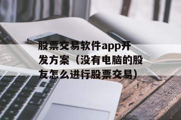 股票交易软件app开发方案（没有电脑的股友怎么进行股票交易）