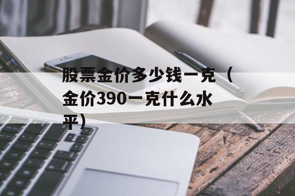 股票金价多少钱一克（金价390一克什么水平）