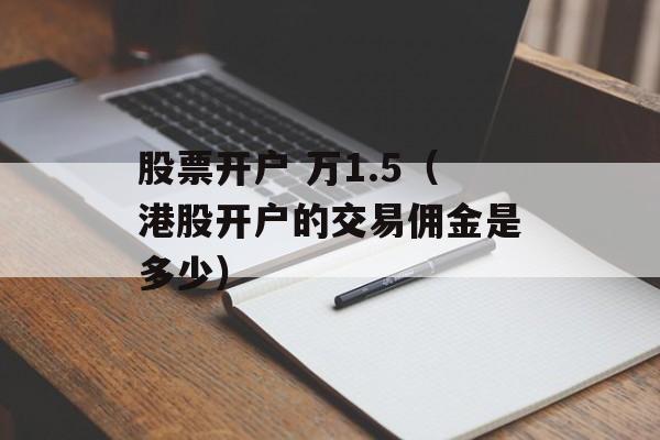 股票开户 万1.5（港股开户的交易佣金是多少）