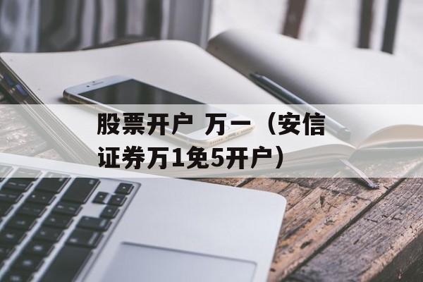 股票开户 万一（安信证券万1免5开户）