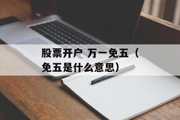 股票开户 万一免五（免五是什么意思）