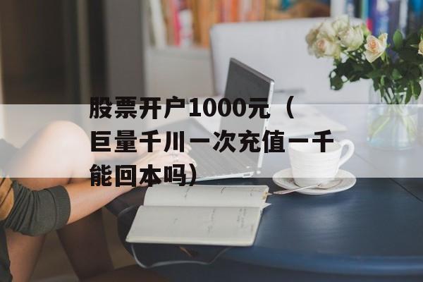 股票开户1000元（巨量千川一次充值一千能回本吗）