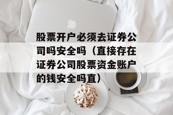 股票开户必须去证券公司吗安全吗（直接存在证券公司股票资金账户的钱安全吗直）