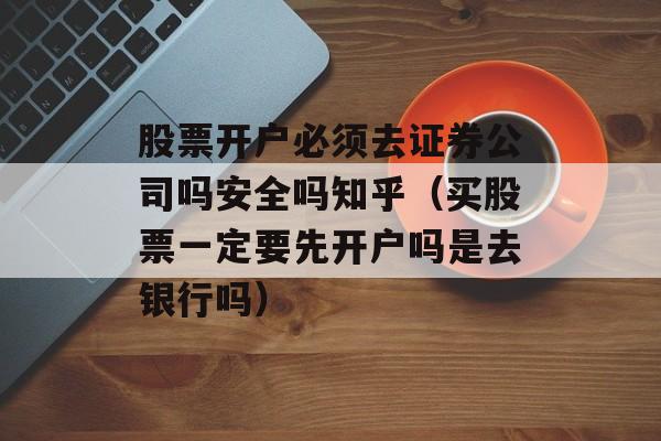 股票开户必须去证券公司吗安全吗知乎（买股票一定要先开户吗是去银行吗）