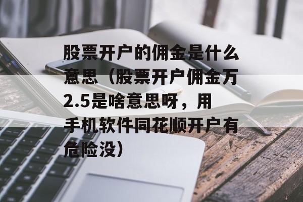 股票开户的佣金是什么意思（股票开户佣金万2.5是啥意思呀，用手机软件同花顺开户有危险没）