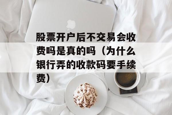 股票开户后不交易会收费吗是真的吗（为什么银行弄的收款码要手续费）