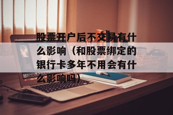 股票开户后不交易有什么影响（和股票绑定的银行卡多年不用会有什么影响吗）