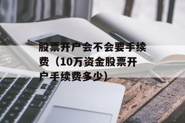 股票开户会不会要手续费（10万资金股票开户手续费多少）