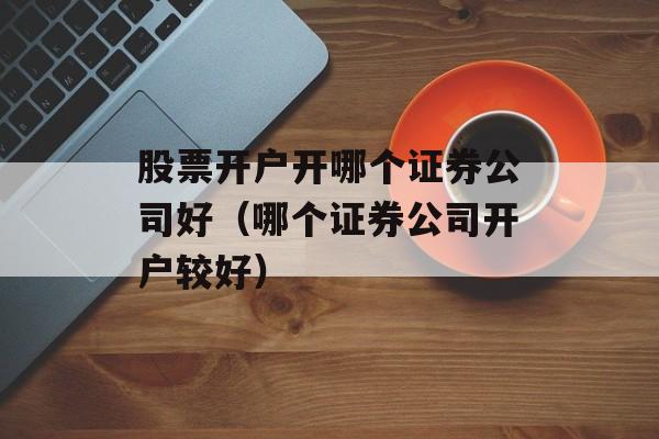 股票开户开哪个证券公司好（哪个证券公司开户较好）