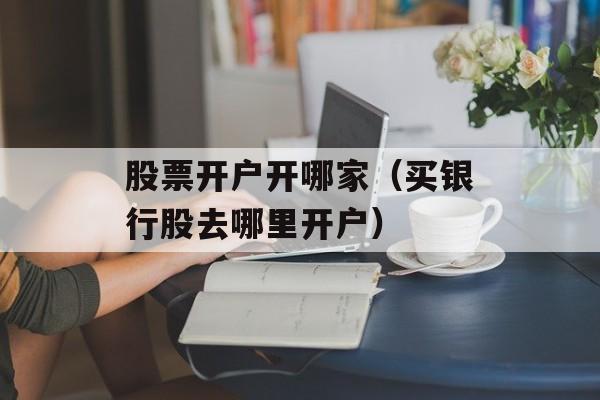 股票开户开哪家（买银行股去哪里开户）