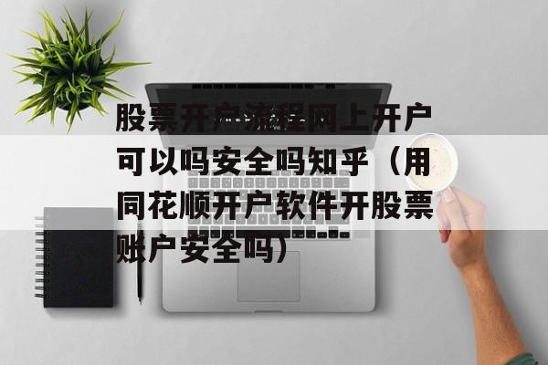 股票开户流程网上开户可以吗安全吗知乎（用同花顺开户软件开股票账户安全吗）