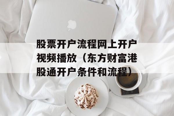 股票开户流程网上开户视频播放（东方财富港股通开户条件和流程）