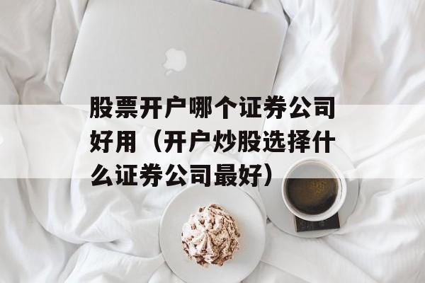 股票开户哪个证券公司好用（开户炒股选择什么证券公司最好）