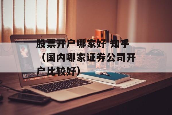 股票开户哪家好 知乎（国内哪家证券公司开户比较好）