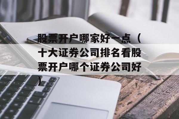 股票开户哪家好一点（十大证券公司排名看股票开户哪个证券公司好）