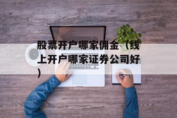 股票开户哪家佣金（线上开户哪家证券公司好）