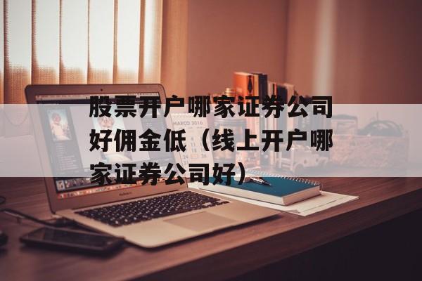 股票开户哪家证券公司好佣金低（线上开户哪家证券公司好）