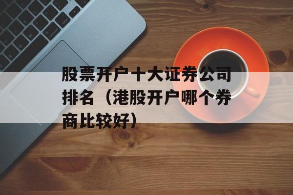 股票开户十大证券公司排名（港股开户哪个券商比较好）