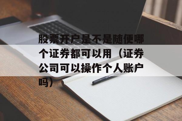 股票开户是不是随便哪个证券都可以用（证券公司可以操作个人账户吗）