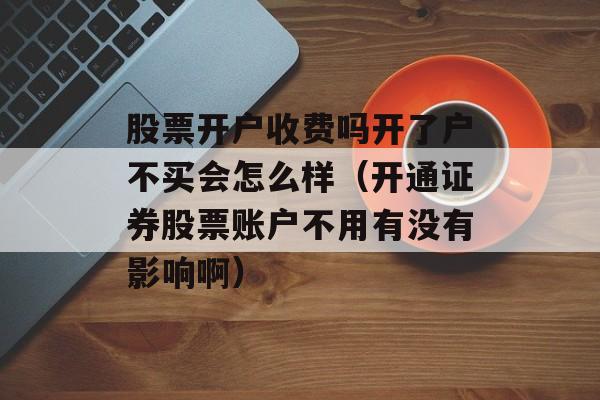 股票开户收费吗开了户不买会怎么样（开通证券股票账户不用有没有影响啊）