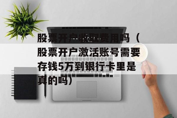 股票开户收取费用吗（股票开户激活账号需要存钱5万到银行卡里是真的吗）