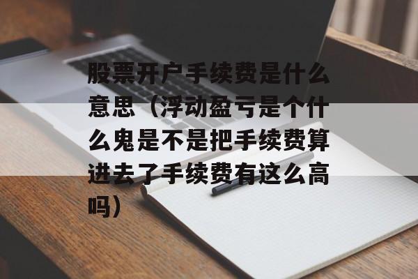 股票开户手续费是什么意思（浮动盈亏是个什么鬼是不是把手续费算进去了手续费有这么高吗）