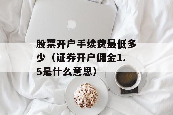 股票开户手续费最低多少（证券开户佣金1.5是什么意思）