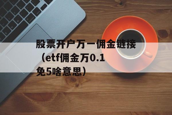 股票开户万一佣金链接（etf佣金万0.1免5啥意思）