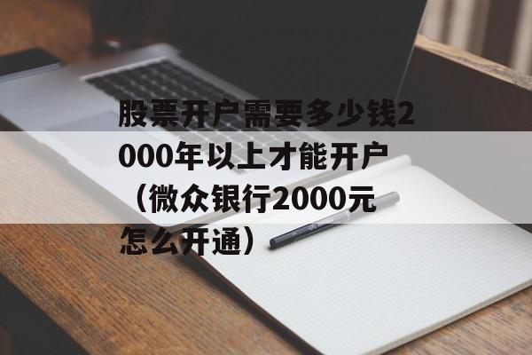 股票开户需要多少钱2000年以上才能开户（微众银行2000元怎么开通）