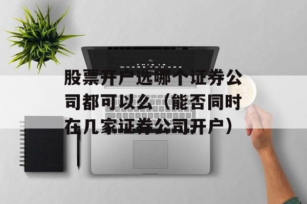 股票开户选哪个证券公司都可以么（能否同时在几家证券公司开户）