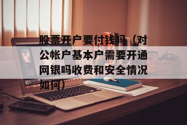 股票开户要付钱吗（对公帐户基本户需要开通网银吗收费和安全情况如何）