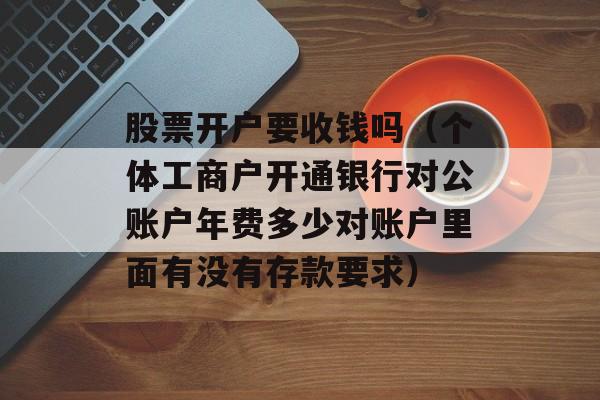 股票开户要收钱吗（个体工商户开通银行对公账户年费多少对账户里面有没有存款要求）