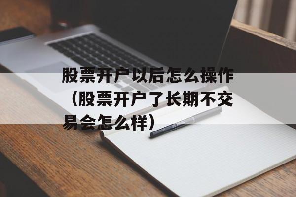 股票开户以后怎么操作（股票开户了长期不交易会怎么样）