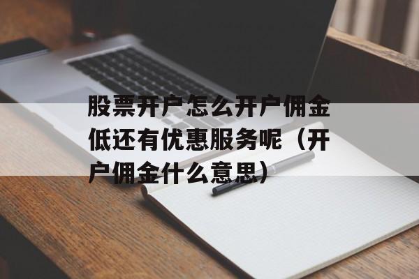 股票开户怎么开户佣金低还有优惠服务呢（开户佣金什么意思）