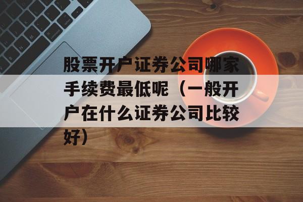 股票开户证券公司哪家手续费最低呢（一般开户在什么证券公司比较好）