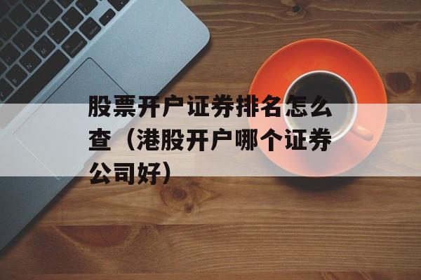 股票开户证券排名怎么查（港股开户哪个证券公司好）