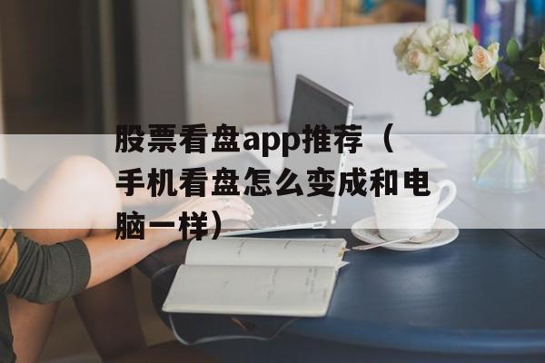 股票看盘app推荐（手机看盘怎么变成和电脑一样）