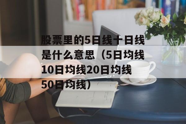 股票里的5日线十日线是什么意思（5日均线10日均线20日均线50日均线）