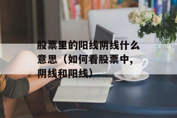 股票里的阳线阴线什么意思（如何看股票中,阴线和阳线）