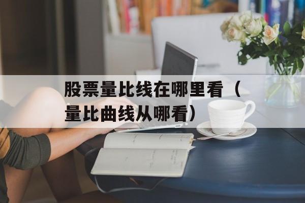 股票量比线在哪里看（量比曲线从哪看）