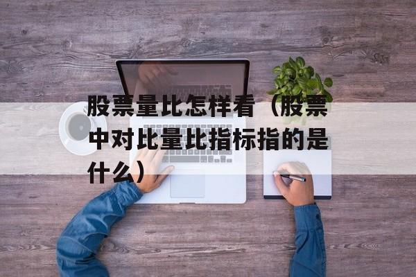 股票量比怎样看（股票中对比量比指标指的是什么）