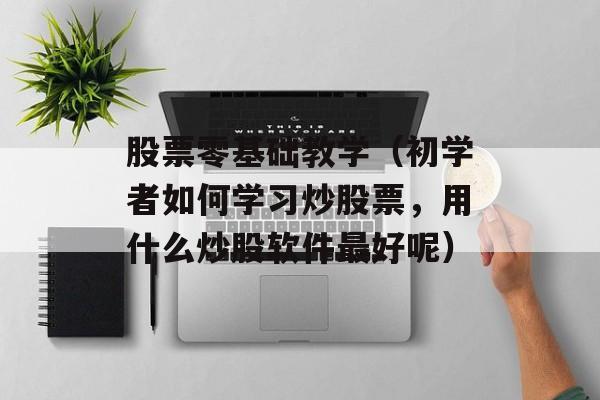 股票零基础教学（初学者如何学习炒股票，用什么炒股软件最好呢）