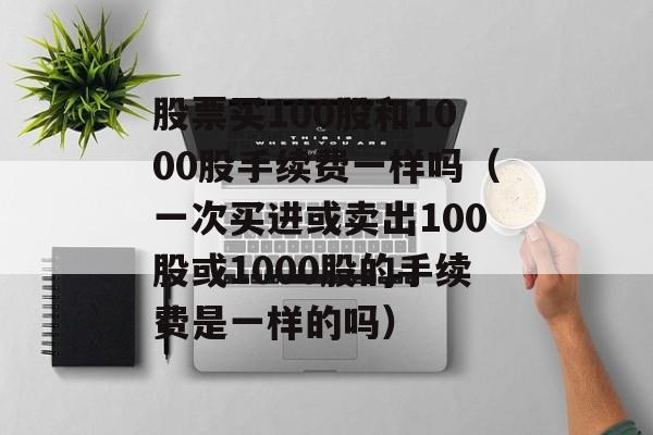 股票买100股和1000股手续费一样吗（一次买进或卖出100股或1000股的手续费是一样的吗）