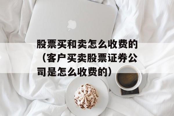 股票买和卖怎么收费的（客户买卖股票证券公司是怎么收费的）