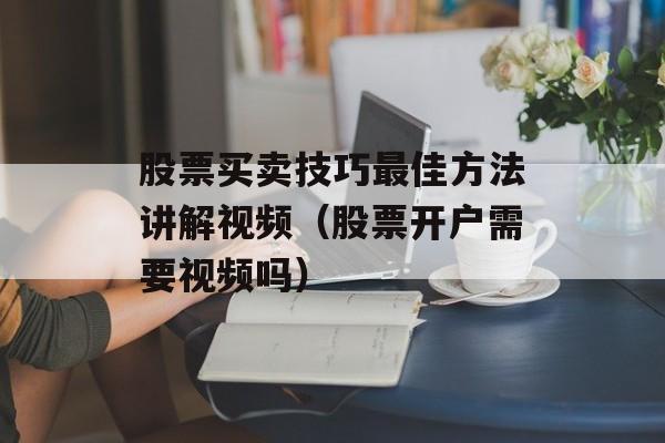 股票买卖技巧最佳方法讲解视频（股票开户需要视频吗）